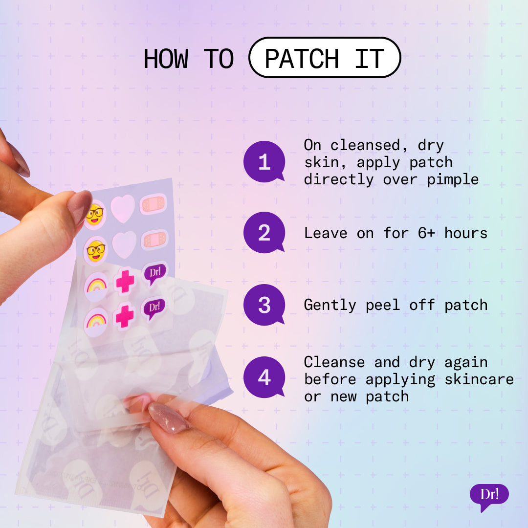 How to Patch It? On cleansed, dry skin, place it over the pimple. Leave on for 6+ hours, gently peel off patch and cleanse/dry again before applying skincare or a new patch.
