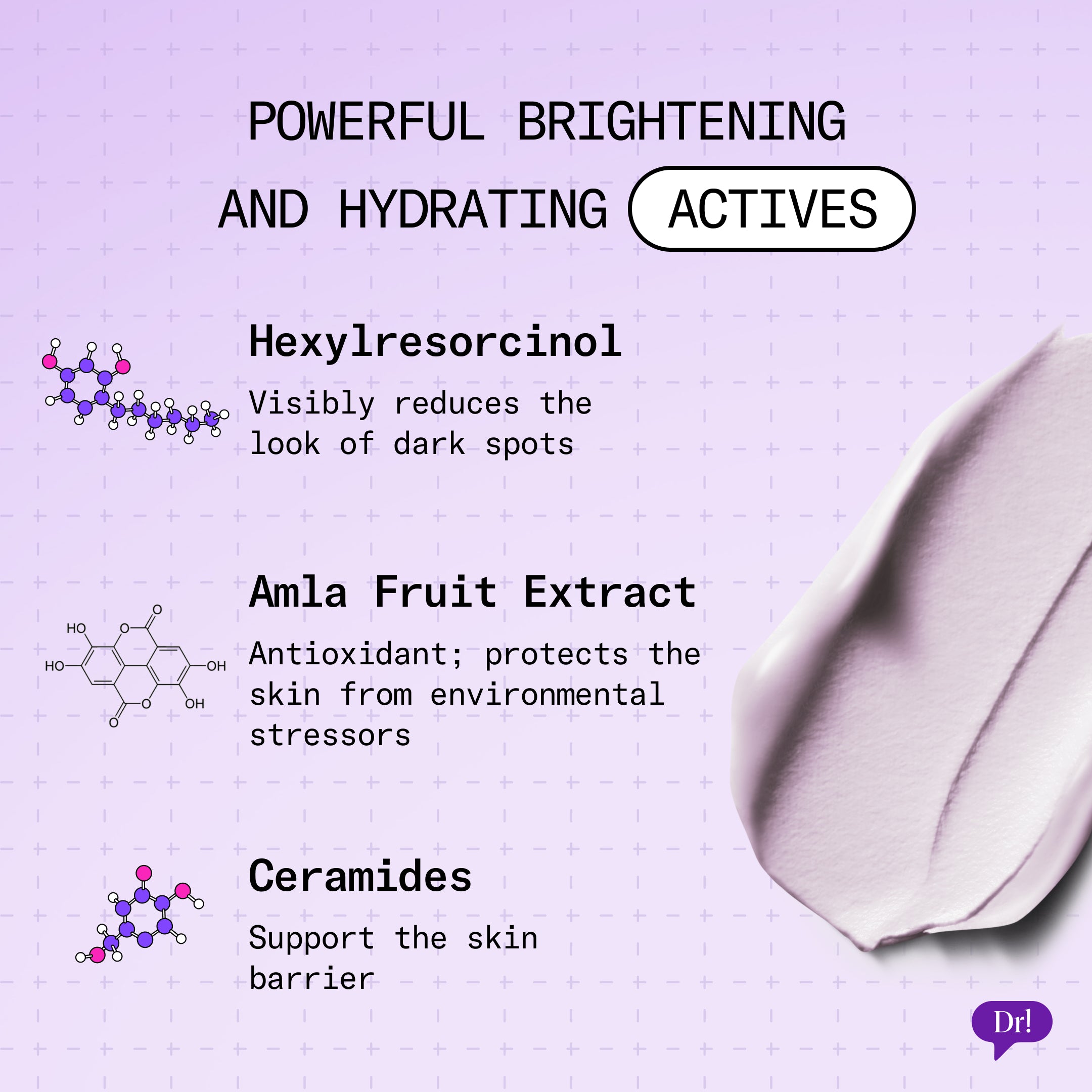 Powerful and hydrating actives like Hexylresorcinol, amla fruit extra, and ceramides